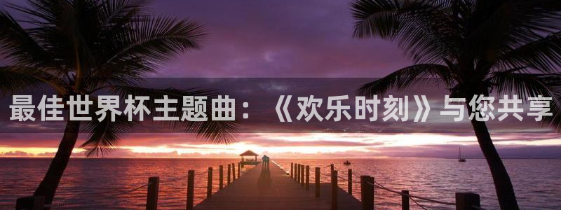 世界杯對(duì)陣圖2026：最佳世界杯主題曲：《歡樂時(shí)刻》與您共享